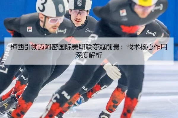 梅西引领迈阿密国际美职联夺冠前景：战术核心作用深度解析