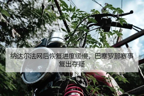 纳达尔法网后恢复进度缓慢，巴塞罗那赛事复出存疑