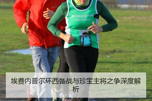 埃费内普尔环西备战与珍宝主将之争深度解析