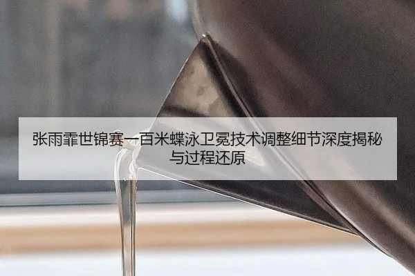 张雨霏世锦赛一百米蝶泳卫冕技术调整细节深度揭秘与过程还原
