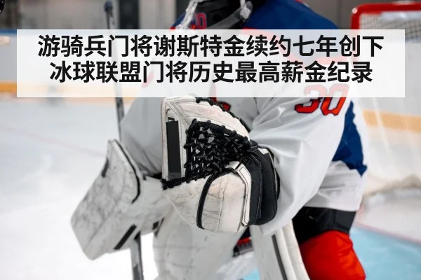 游骑兵门将谢斯特金续约七年创下冰球联盟门将历史最高薪金纪录